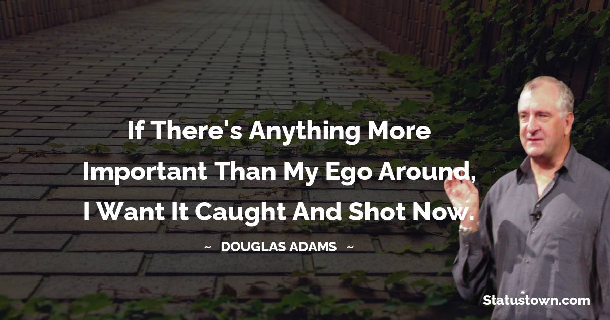If there's anything more important than my ego around, I want it caught and shot now. - Douglas Adams quotes