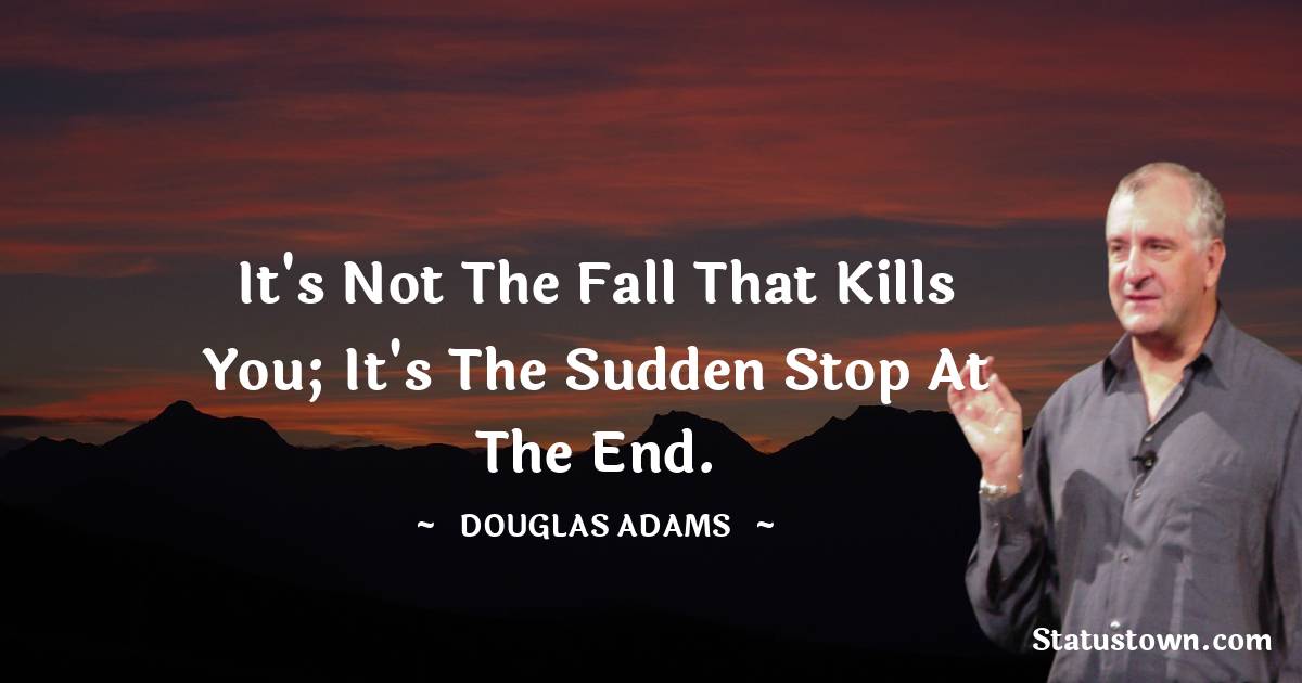 Douglas Adams Quotes - It's not the fall that kills you; it's the sudden stop at the end.