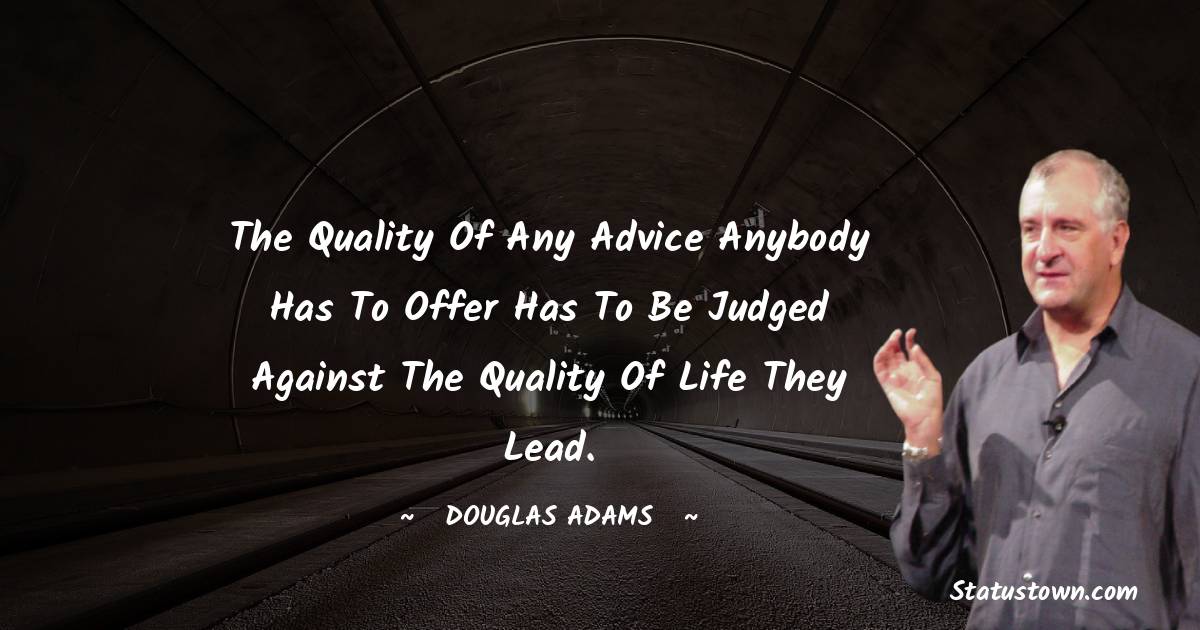 Douglas Adams Quotes - The quality of any advice anybody has to offer has to be judged against the quality of life they lead.
