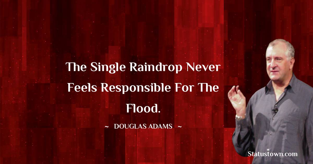 Douglas Adams Quotes - The single raindrop never feels responsible for the flood.
