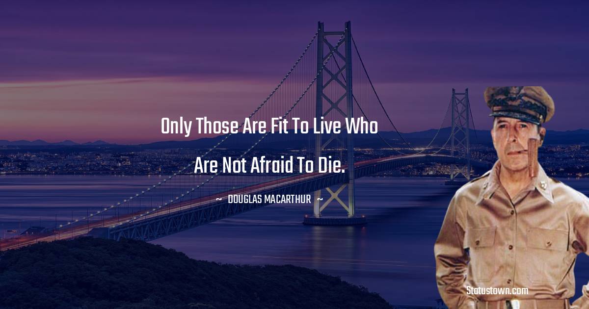Only those are fit to live who are not afraid to die. - Douglas MacArthur quotes