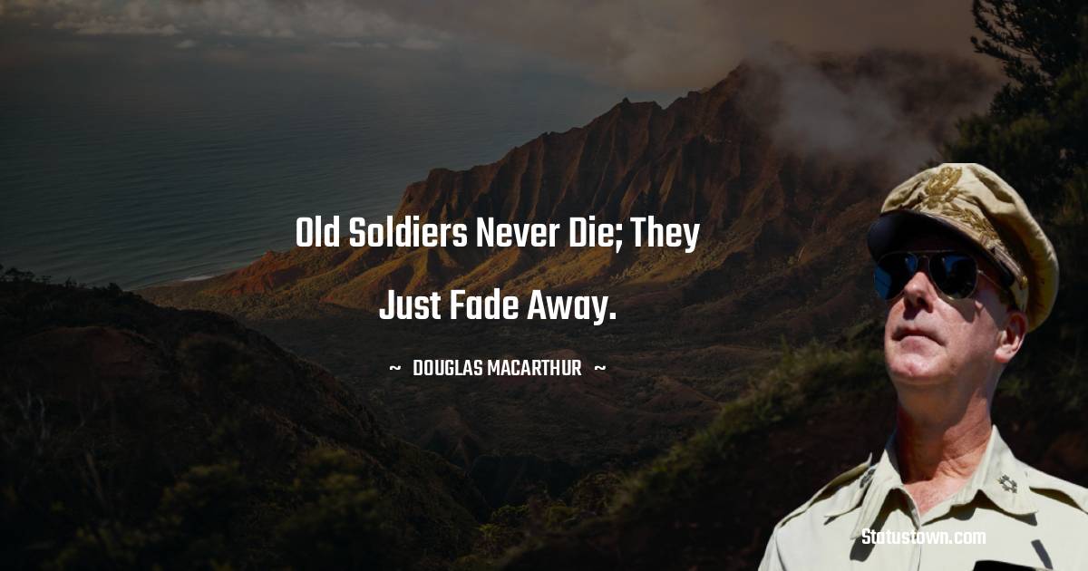 Old soldiers never die; they just fade away.