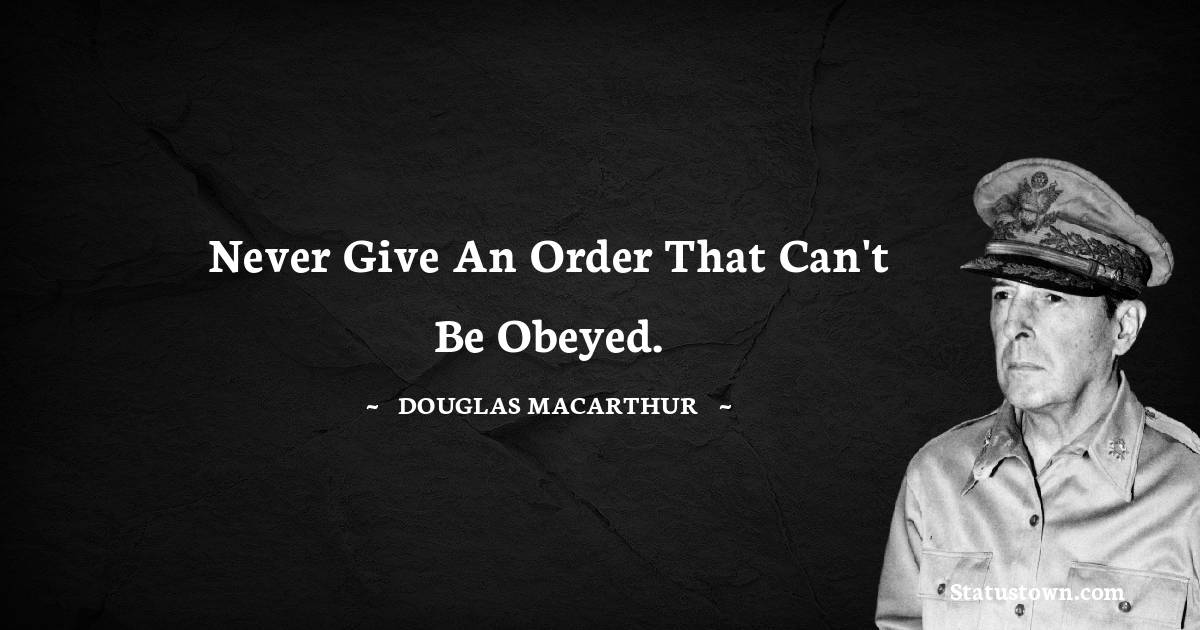 Douglas MacArthur Quotes - Never give an order that can't be obeyed.