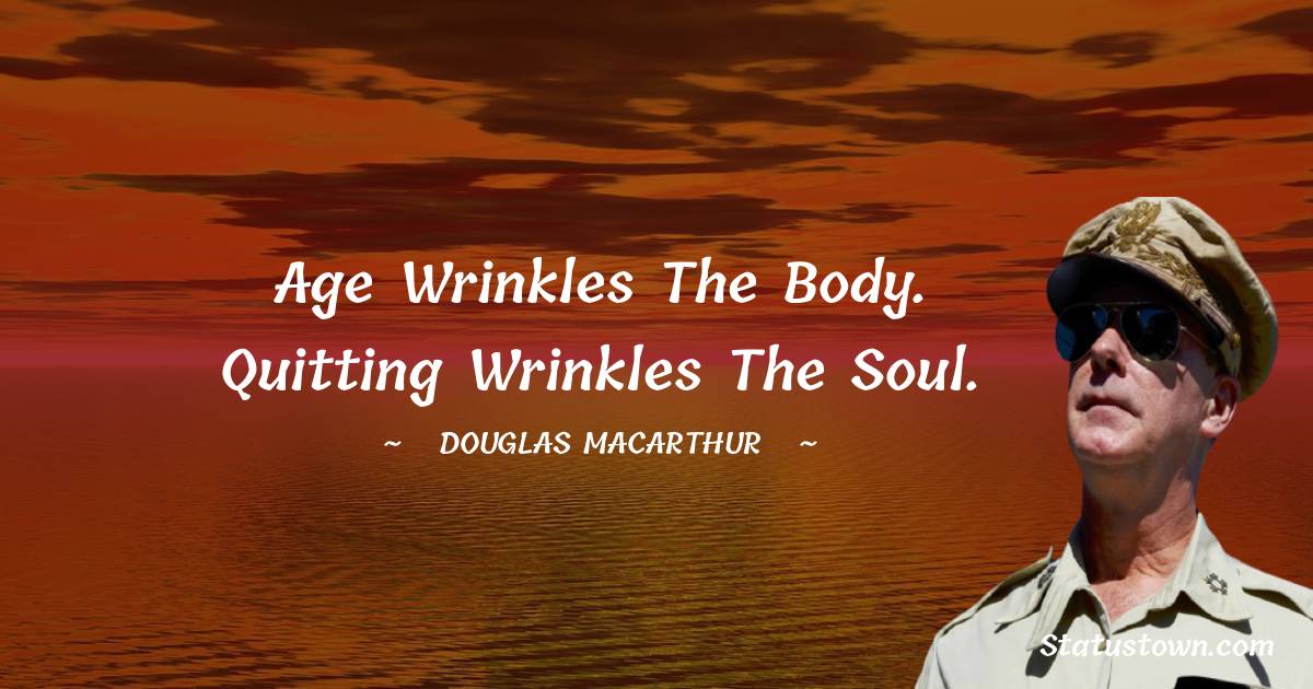 Douglas MacArthur Quotes - Age wrinkles the body. Quitting wrinkles the soul.