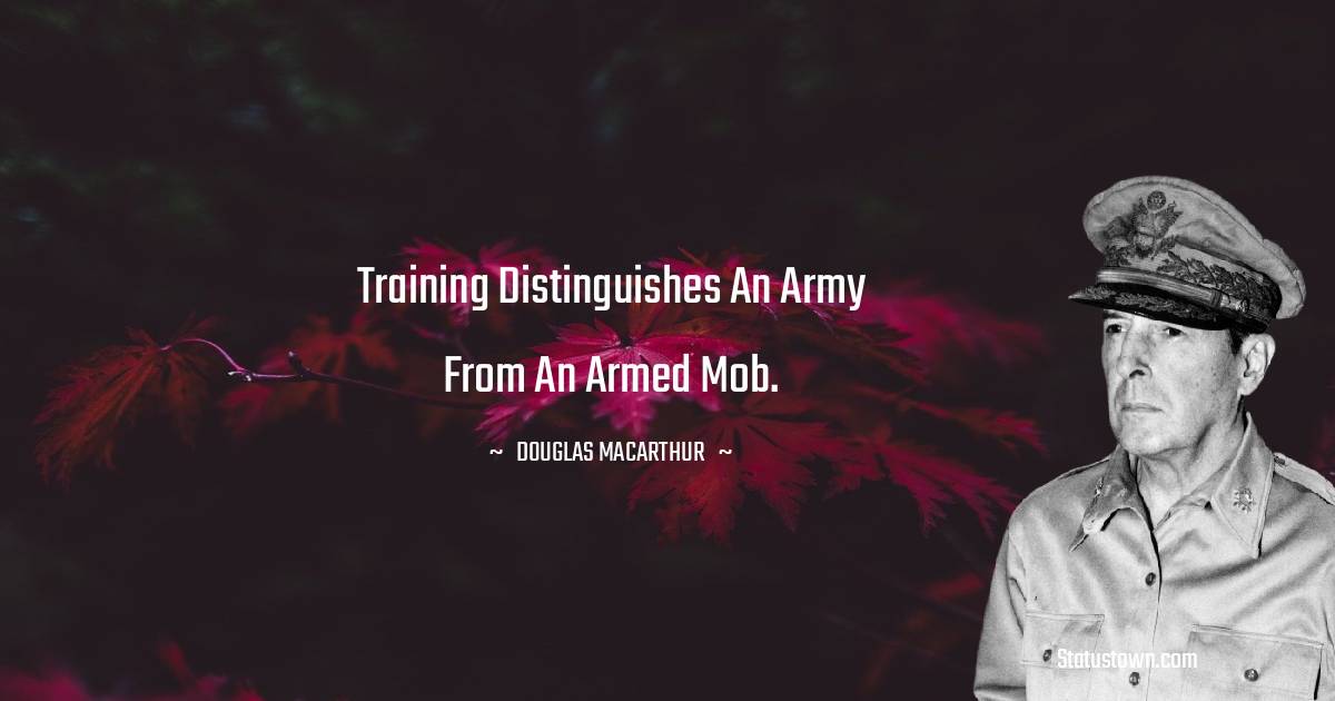 Douglas MacArthur Quotes - Training distinguishes an army from an armed mob.