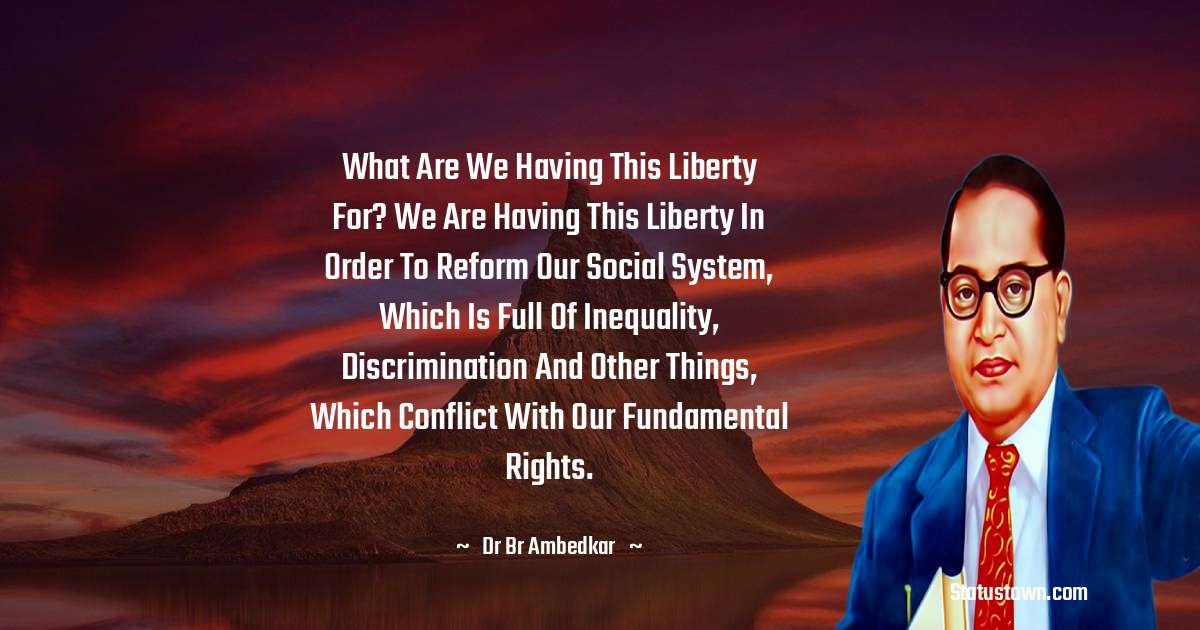 Dr Bhimrao Ramji Ambedkar  Quotes - What are we having this liberty for? We are having this liberty in order to reform our social system, which is full of inequality, discrimination and other things, which conflict with our fundamental rights.
