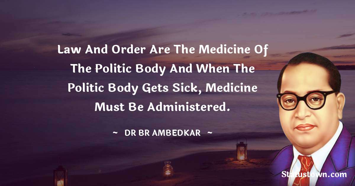 Dr Bhimrao Ramji Ambedkar  Quotes - Law and order are the medicine of the politic body and when the politic body gets sick, medicine must be administered.