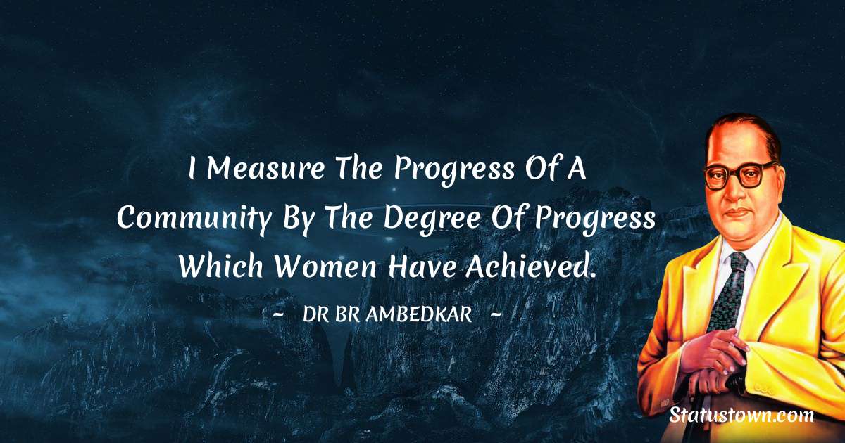 Dr Bhimrao Ramji Ambedkar  Quotes - I measure the progress of a community by the degree of progress which women have achieved.
