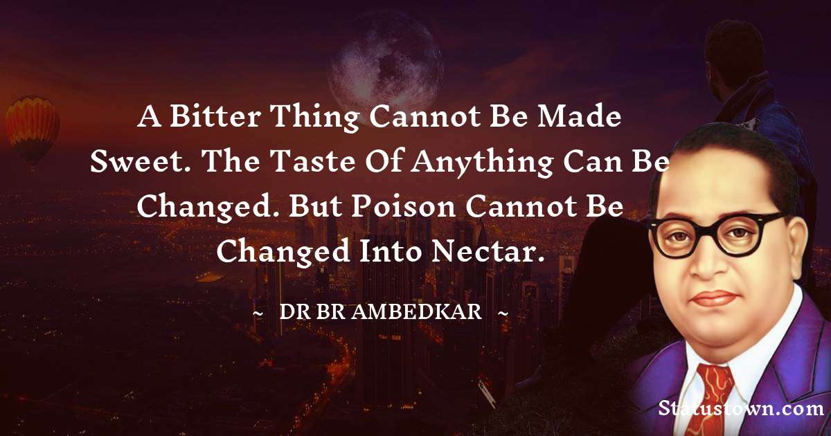 Dr Bhimrao Ramji Ambedkar  Quotes - A bitter thing cannot be made sweet.
The taste of anything can be changed.
But poison cannot be changed into nectar.