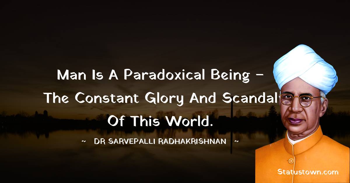 Dr Sarvepalli Radhakrishnan Quotes - Man is a paradoxical being – the constant glory and scandal of this world.