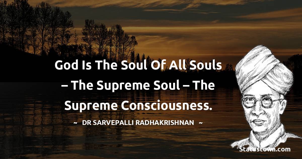 Dr Sarvepalli Radhakrishnan Quotes - God is the Soul of all souls – The Supreme Soul – The Supreme Consciousness.