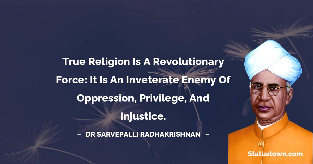 Dr Sarvepalli Radhakrishnan Quotes - True religion is a revolutionary force: it is an inveterate enemy of oppression, privilege, and injustice.