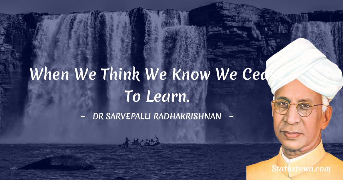 Dr Sarvepalli Radhakrishnan Quotes - When we think we know we cease to learn.