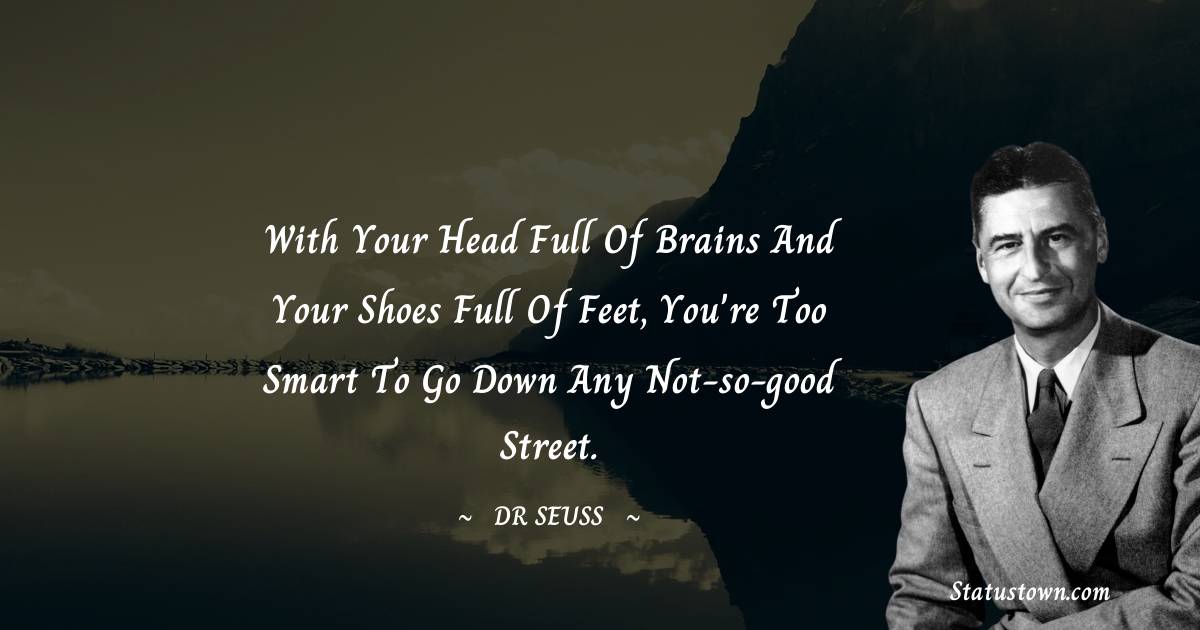 Dr. Seuss Quotes - With your head full of brains and your shoes full of feet, you're too smart to go down any not-so-good street.