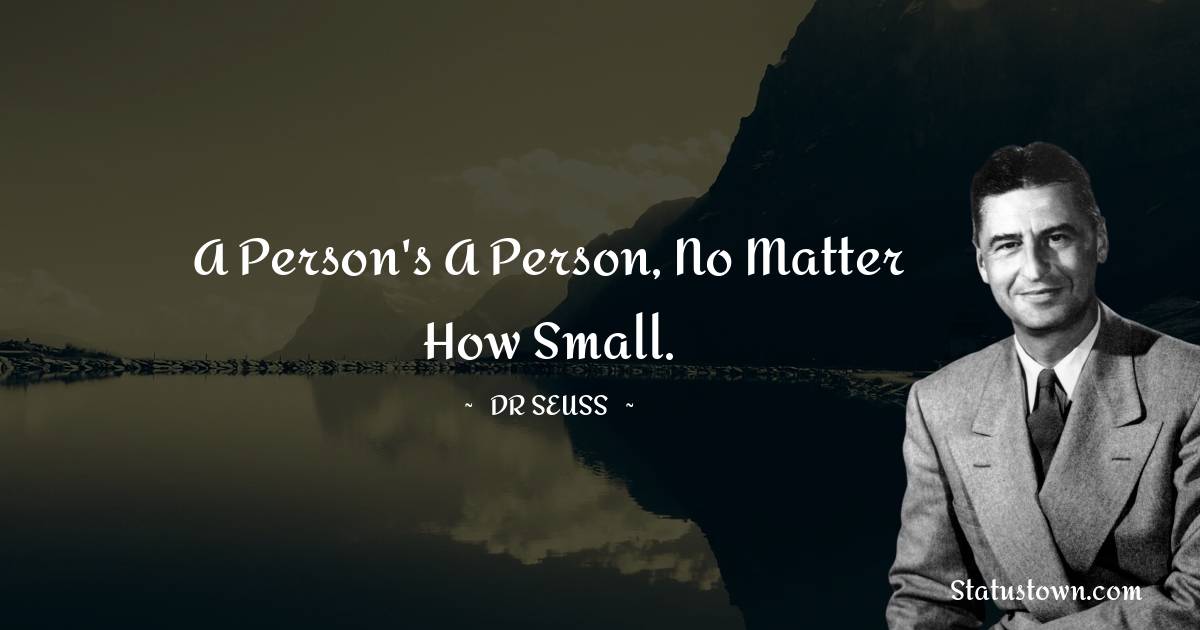 A person's a person, no matter how small. - Dr. Seuss quotes