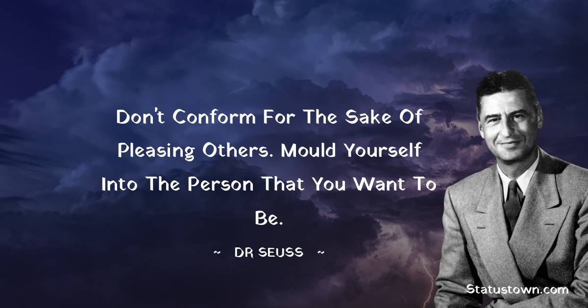 Don't conform for the sake of pleasing others. Mould yourself into the person that you want to be. - Dr. Seuss quotes