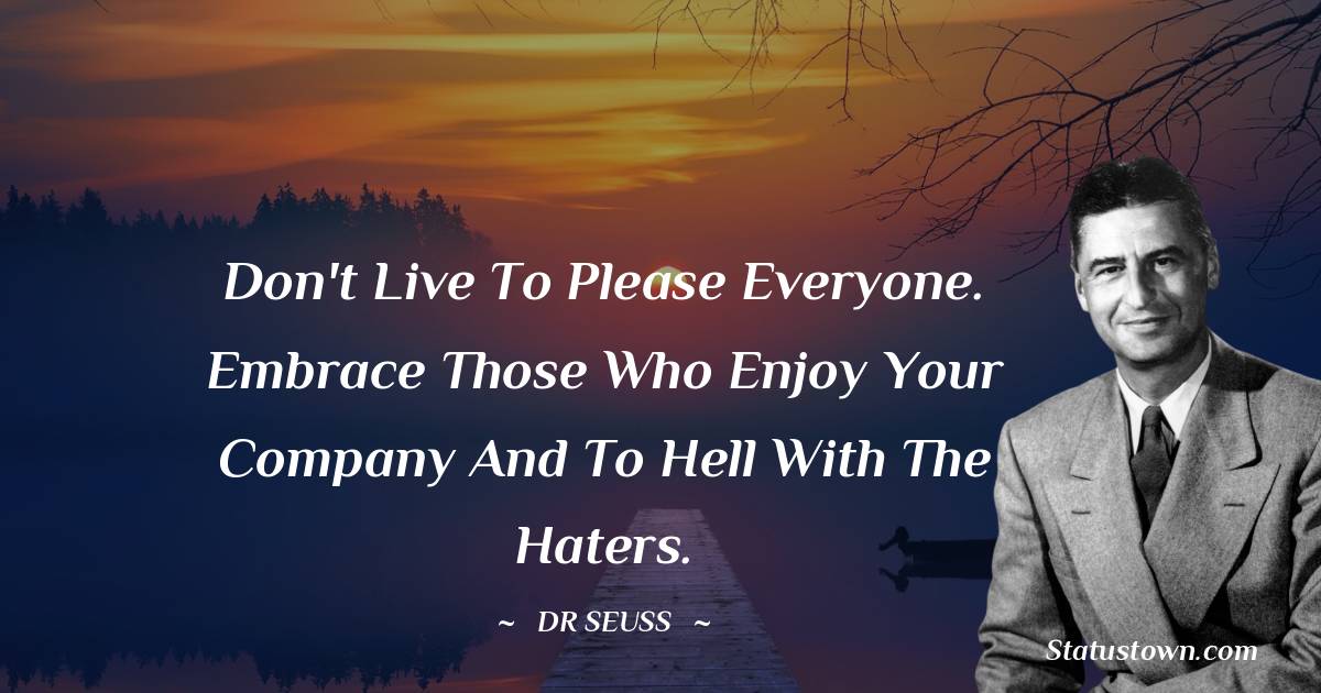 Dr. Seuss Quotes - Don't live to please everyone. Embrace those who enjoy your company and to hell with the haters.