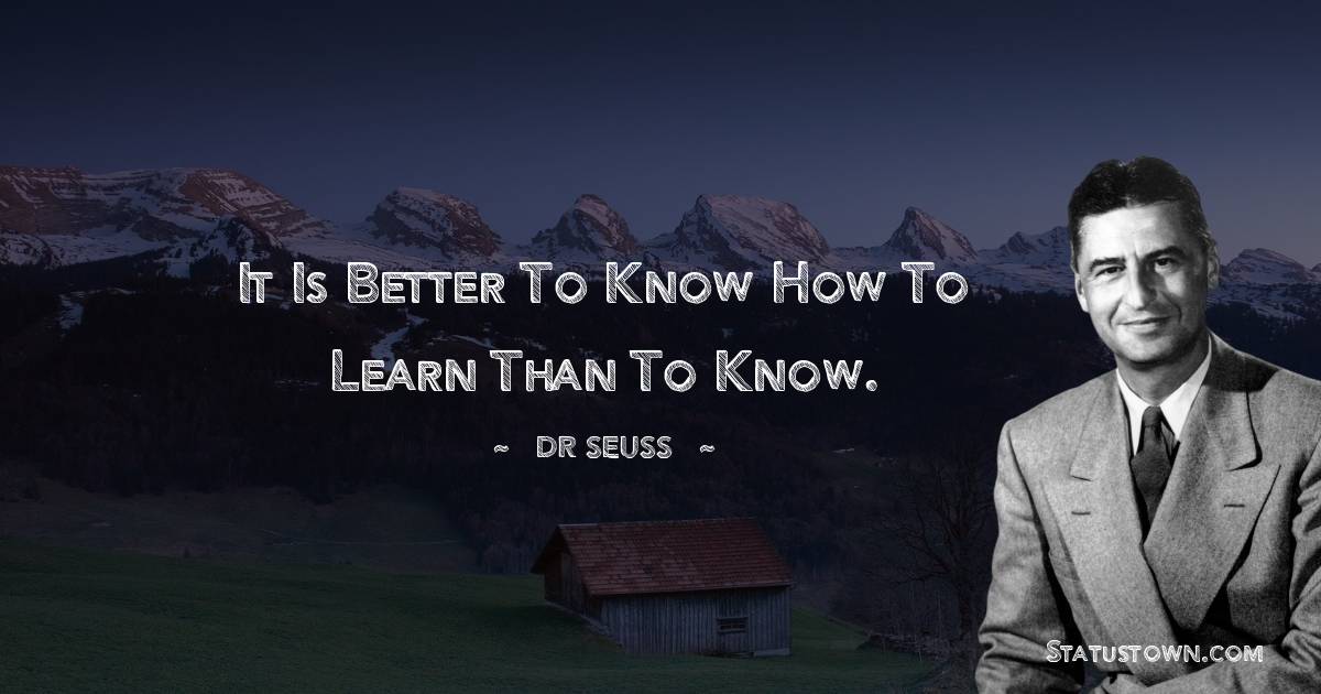 It is better to know how to learn than to know. - Dr. Seuss quotes