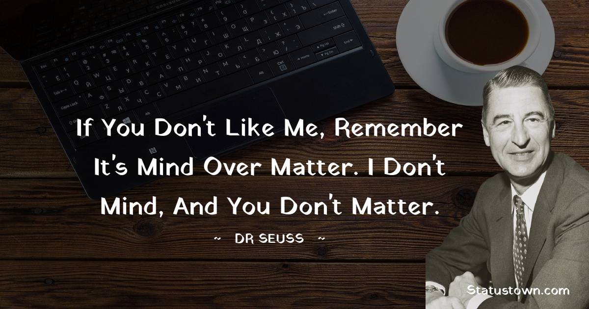 If you don't like me, remember it's mind over matter. I don't mind, and you don't matter. - Dr. Seuss quotes