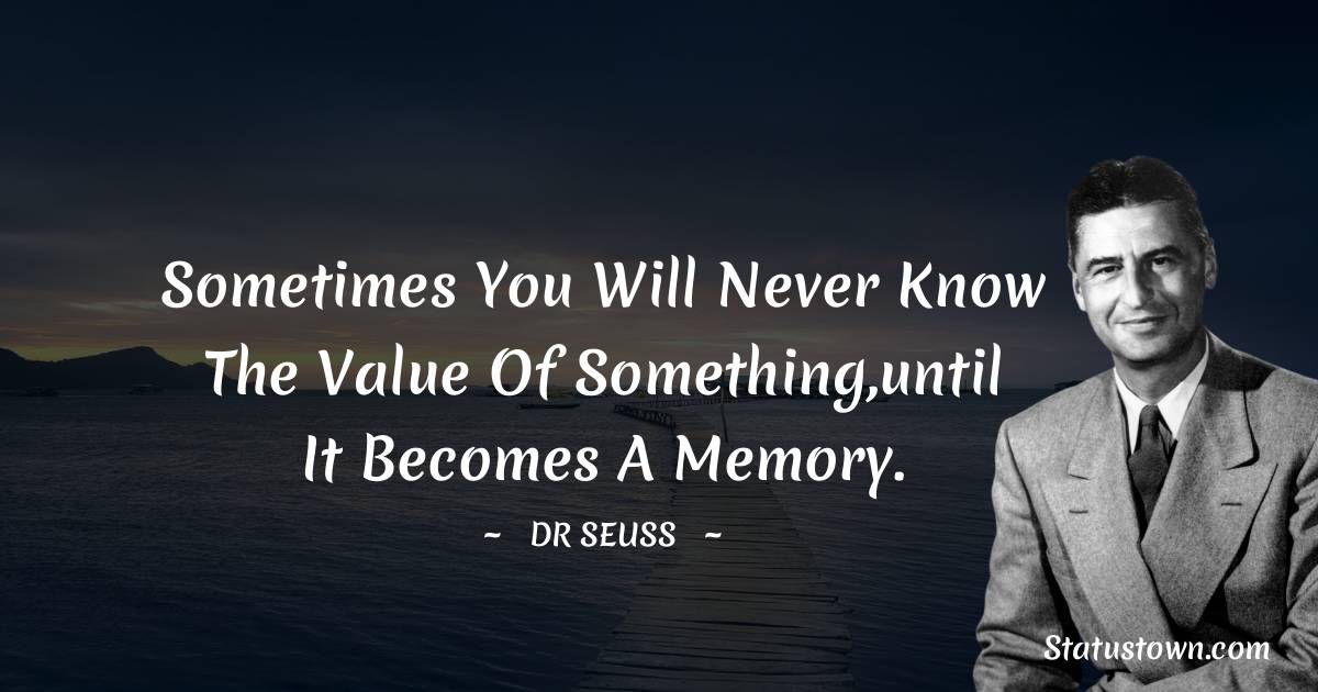 Sometimes you will never know the value of something,until it becomes a memory. - Dr. Seuss quotes