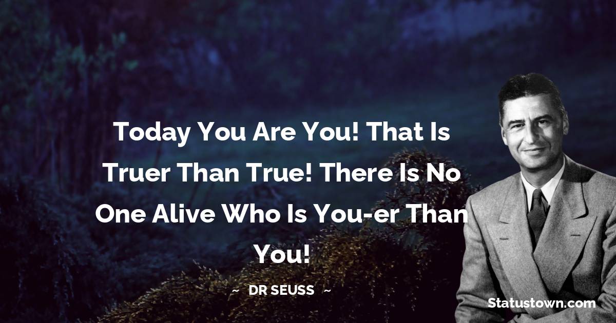 Dr. Seuss Quotes - Today you are you! That is truer than true! There is no one alive who is you-er than you!