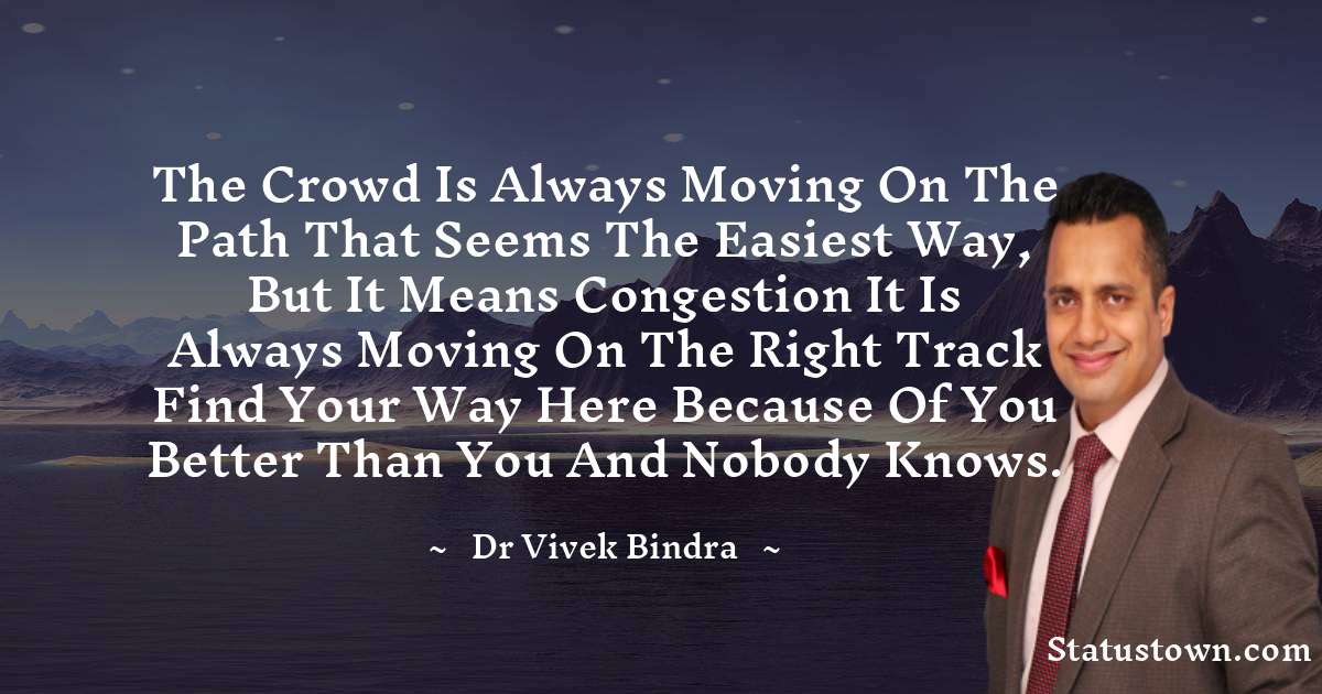 The crowd is always moving on the path that seems the easiest way, but it means congestion it is always moving on the right track  Find your way here because of you better than you and nobody knows. - dr vivek bindra quotes