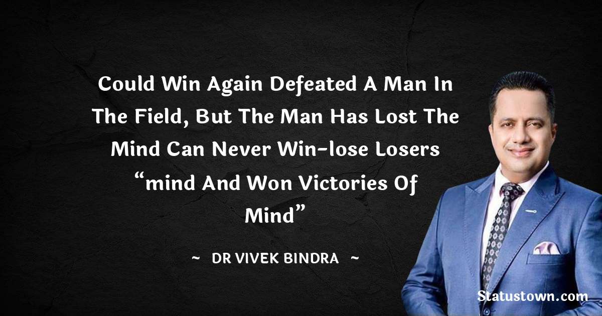 Could win again defeated a man in the field, but the man has lost the mind can never win-lose losers  “mind and won victories of mind” - dr vivek bindra quotes