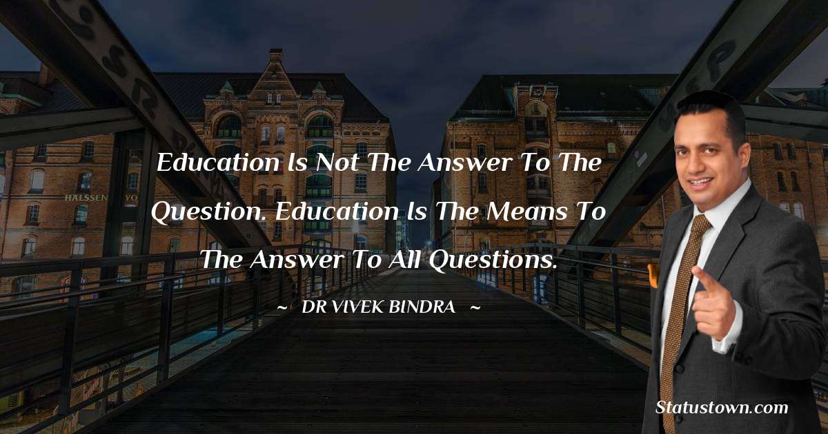 dr vivek bindra Quotes - Education is not the answer to the question. Education is the means to the answer to all questions.