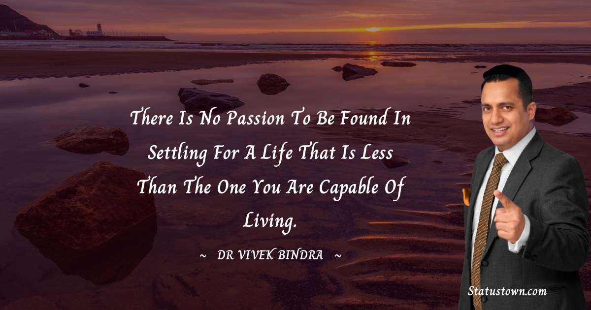 dr vivek bindra Quotes - There is no passion to be found in settling for a life that is less than the one you are capable of living.
