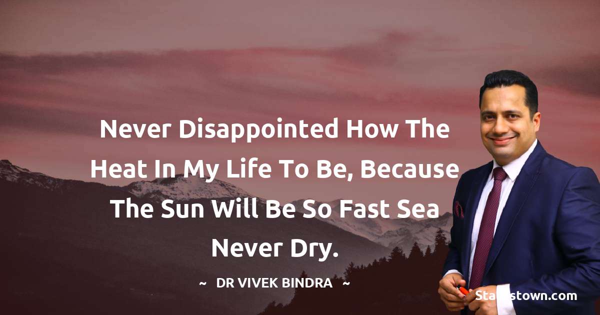 dr vivek bindra Quotes - Never disappointed how the heat in my life to be, because the sun will be so fast sea never dry.