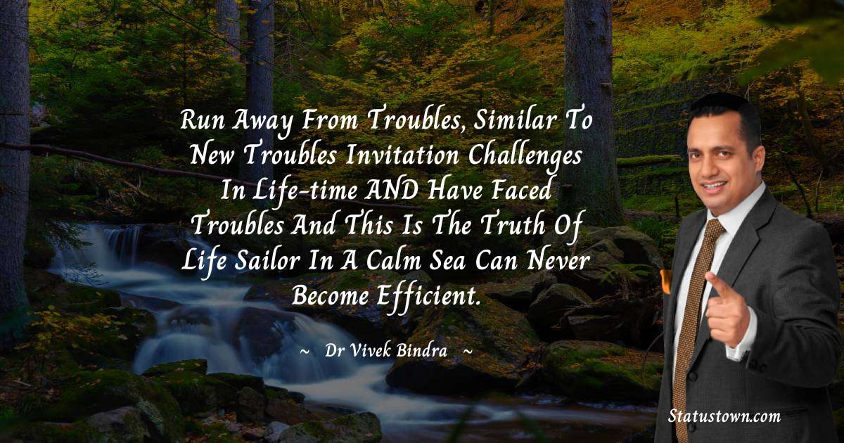 Run away from troubles, similar to new troubles invitation challenges in life-time AND have faced troubles and this is the truth of life  Sailor in a calm sea can never become efficient. - dr vivek bindra quotes