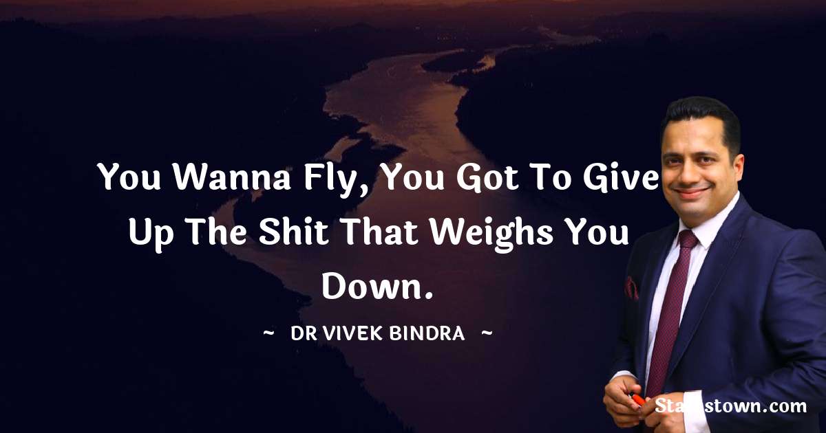 dr vivek bindra Quotes - You wanna fly, you got to give up the shit that weighs you down.