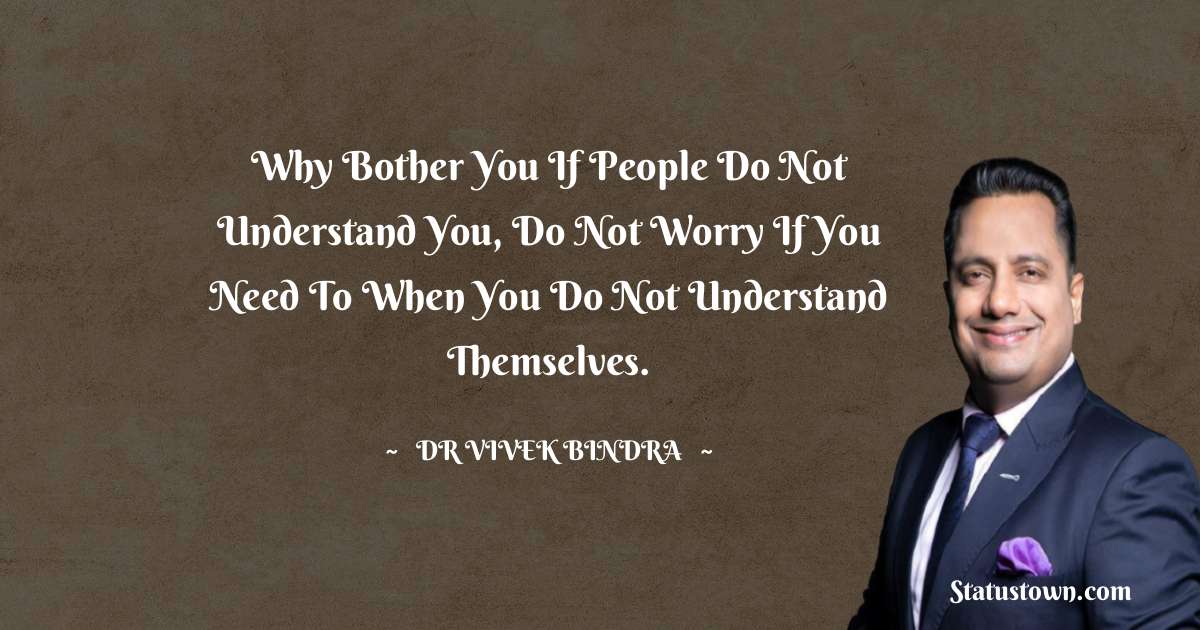 dr vivek bindra Quotes - Why bother you if people do not understand you, do not worry if you need to when you do not understand themselves.
