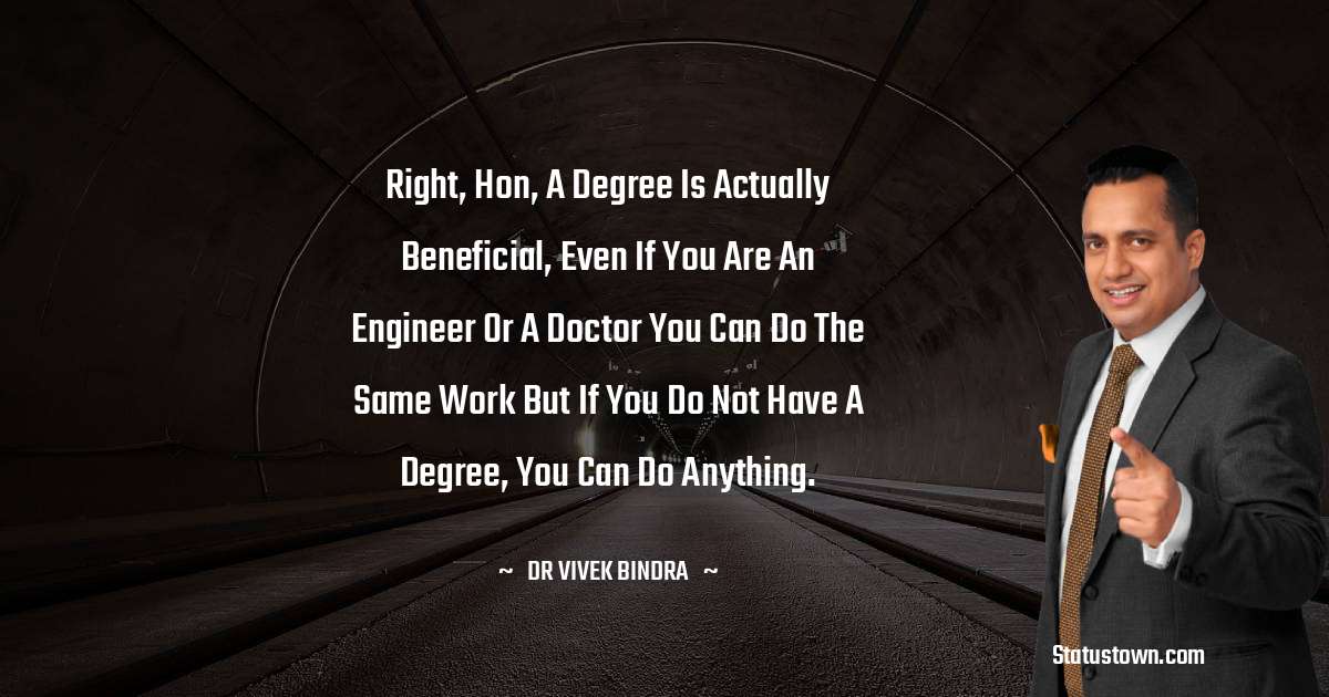 Right, Hon, a degree is actually beneficial, even if you are an engineer or a doctor you can do the same work But if you do not have a degree, you can do anything. - dr vivek bindra quotes