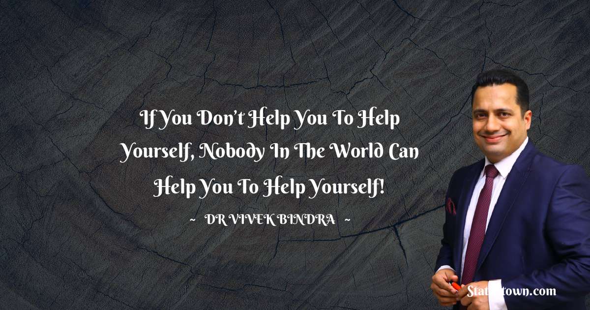 If you don’t help you to help yourself, Nobody in the world can help you to help yourself! - dr vivek bindra quotes