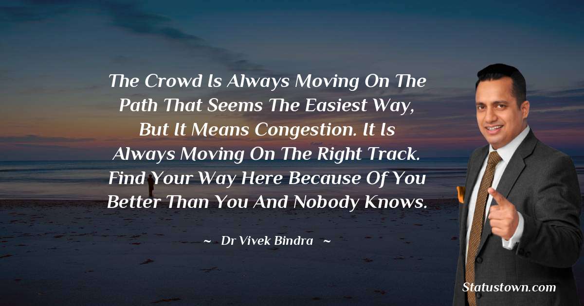 dr vivek bindra Quotes - The crowd is always moving on the path that seems the easiest way, but it means congestion. It is always moving on the right track. Find your way here because of you better than you and nobody knows.