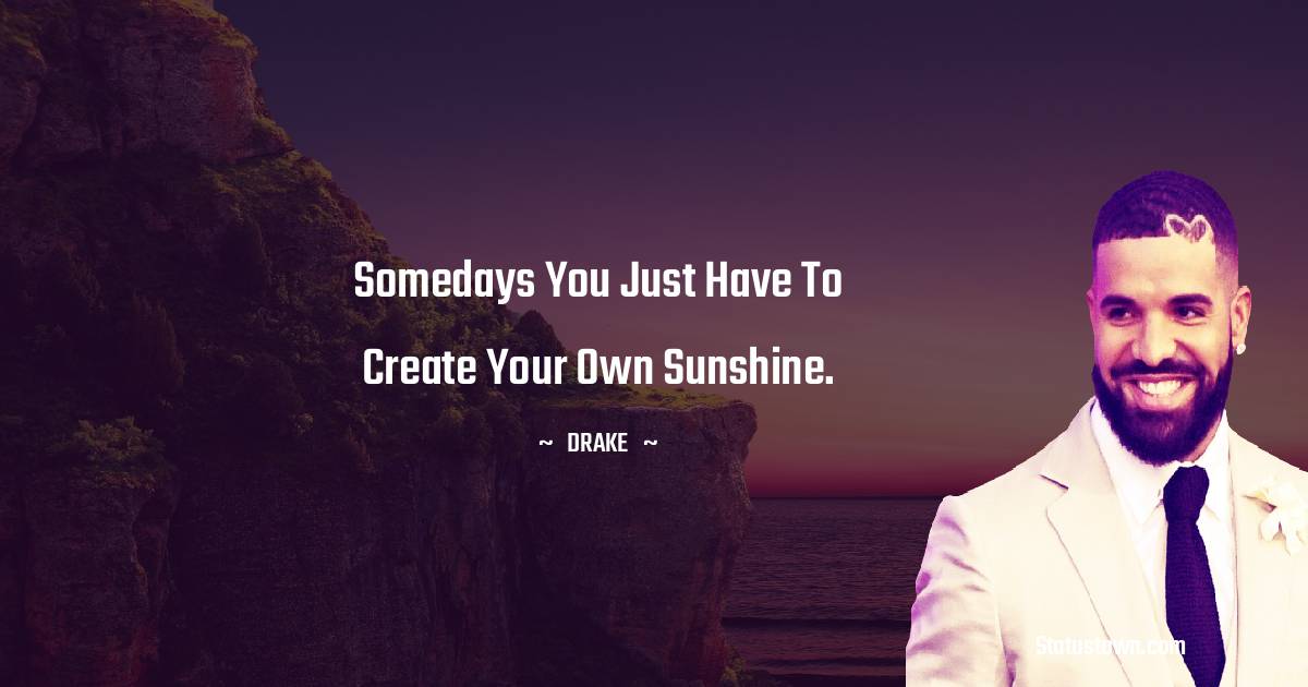 Somedays you just have to create your own sunshine. - Drake quotes