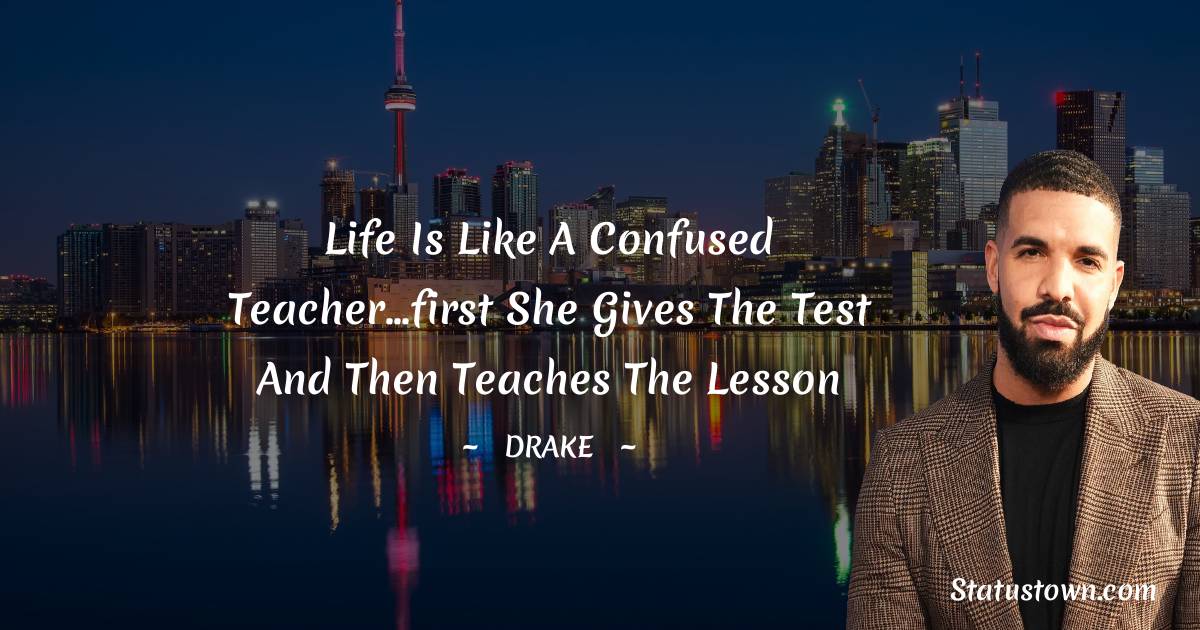 Life is like a confused teacher...first she gives the test and then teaches the lesson - Drake quotes