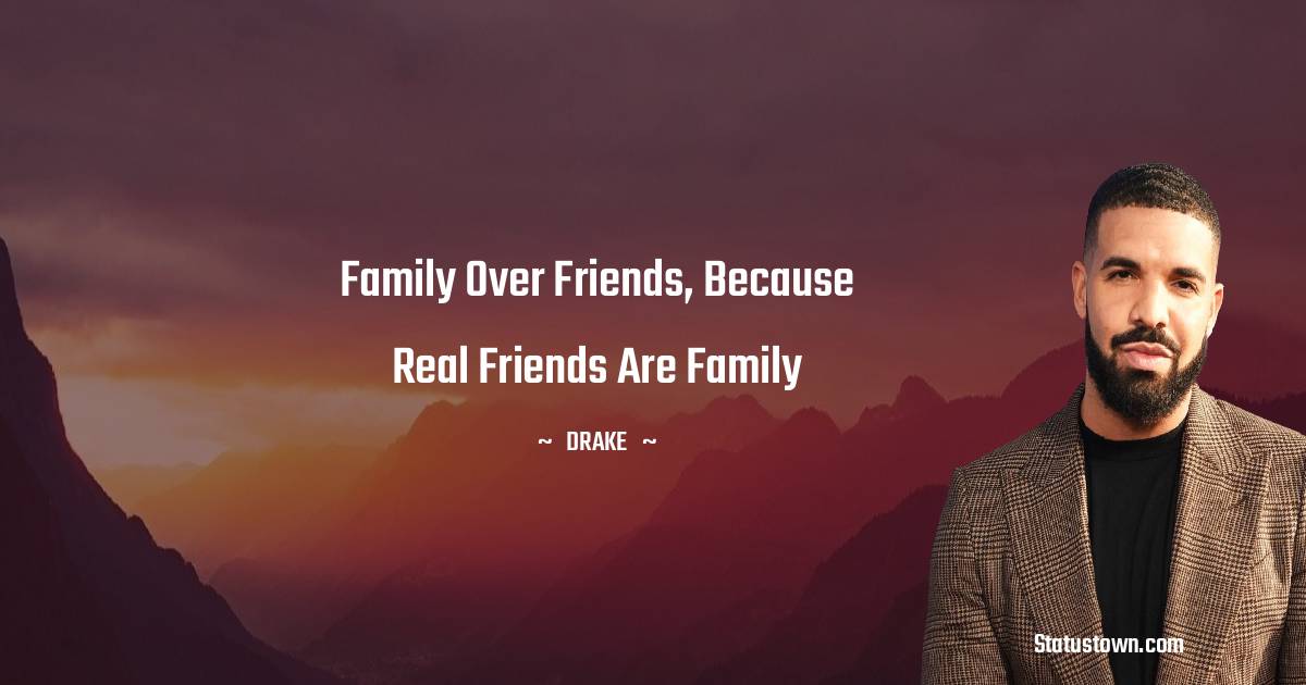 Drake Quotes - Family over friends, because real friends are family