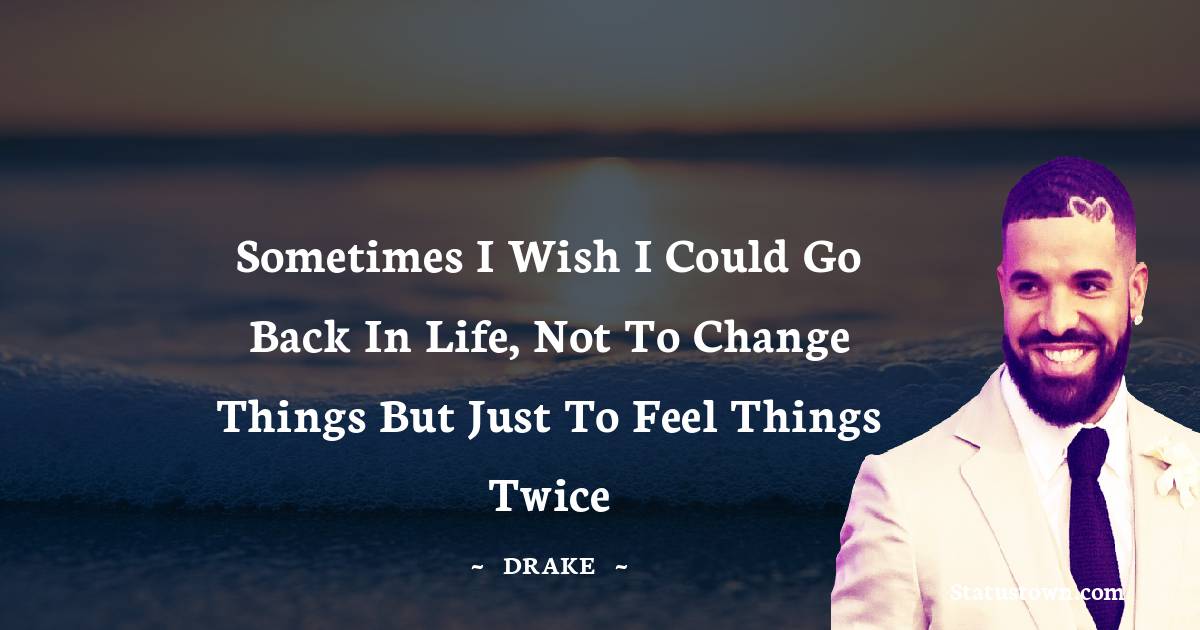 Drake Quotes - Sometimes I wish I could go back in life, not to change things but just to feel things twice