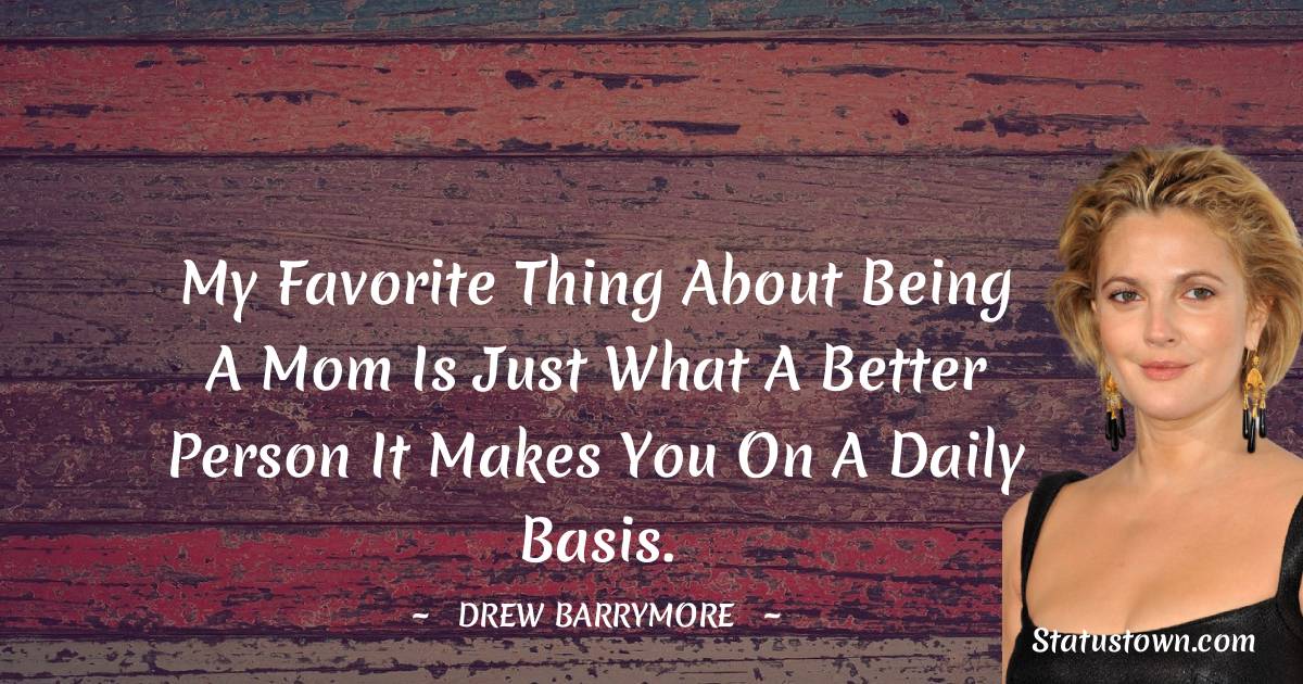 Drew Barrymore Quotes - My favorite thing about being a mom is just what a better person it makes you on a daily basis.