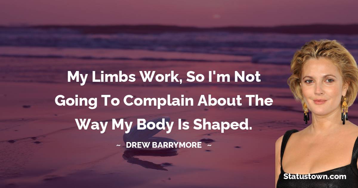 My limbs work, so I'm not going to complain about the way my body is shaped. - Drew Barrymore quotes