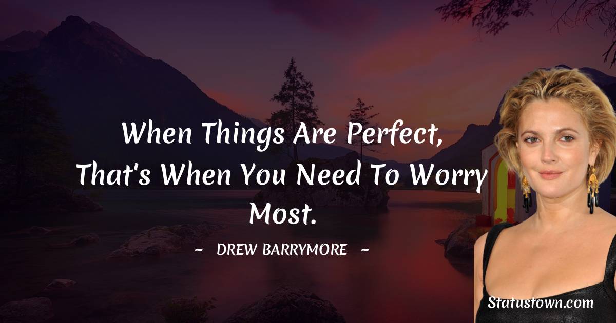 Drew Barrymore Quotes - When things are perfect, that's when you need to worry most.