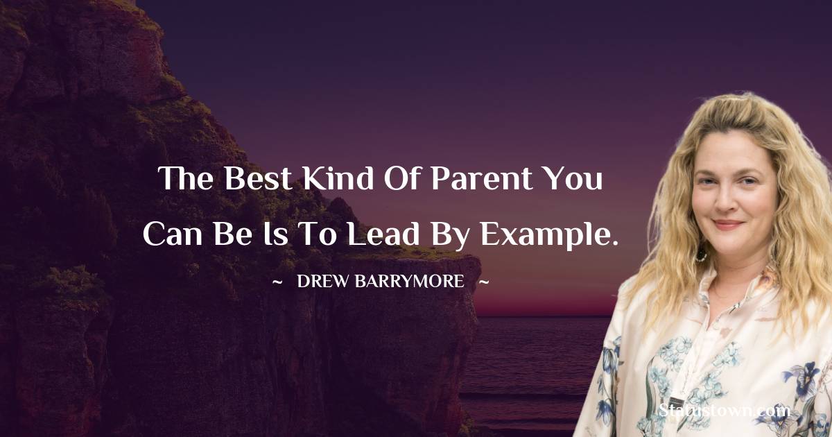 The best kind of parent you can be is to lead by example. - Drew Barrymore quotes