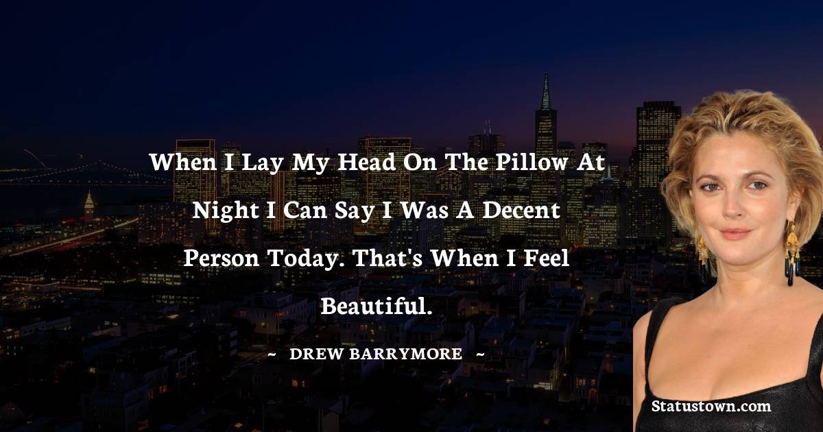 When I lay my head on the pillow at night I can say I was a decent person today. That's when I feel beautiful. - Drew Barrymore quotes