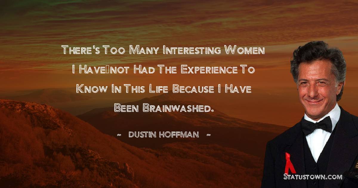 There's too many interesting women I have…not had the experience to know in this life because I have been brainwashed. - Dustin Hoffman quotes