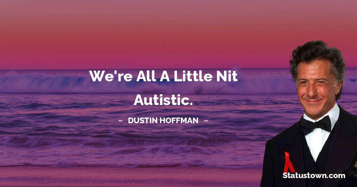 We're all a little nit autistic. - Dustin Hoffman quotes