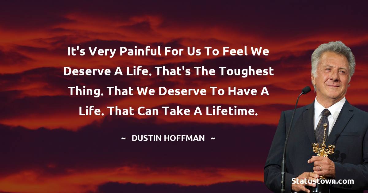 It's very painful for us to feel we deserve a life. That's the toughest thing. That we deserve to have a life. That can take a lifetime. - Dustin Hoffman quotes