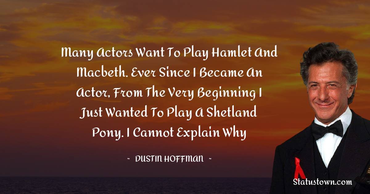 Dustin Hoffman Quotes - Many actors want to play Hamlet and Macbeth. Ever since I became an actor, from the very beginning I just wanted to play a Shetland pony. I cannot explain why