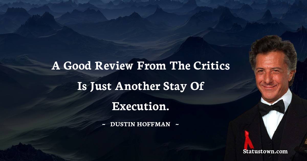 A good review from the critics is just another stay of execution. - Dustin Hoffman quotes